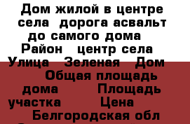 Дом жилой в центре села ,дорога-асвальт до самого дома. › Район ­ центр села › Улица ­ Зеленая › Дом ­ 0 › Общая площадь дома ­ 67 › Площадь участка ­ 35 › Цена ­ 950 000 - Белгородская обл., Старооскольский р-н, Городище с. Недвижимость » Дома, коттеджи, дачи продажа   